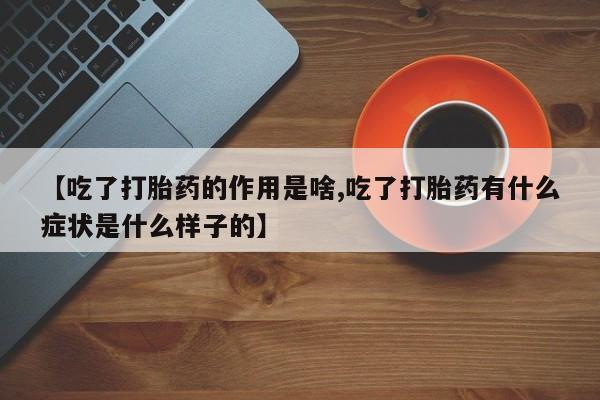 米非米索联系方式【吃了打胎药的作用是啥,吃了打胎药有什么症状是什么样子的】
