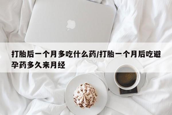 米非米索联系方式打胎后一个月多吃什么药/打胎一个月后吃避孕药多久来月经