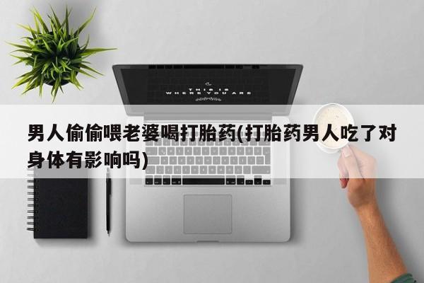 米非米索联系方式男人偷偷喂老婆喝打胎药(打胎药男人吃了对身体有影响吗)