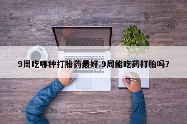 米非米索联系方式9周吃哪种打胎药最好.9周能吃药打胎吗？