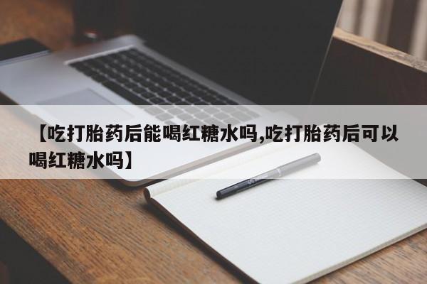 米非米索联系方式【吃打胎药后能喝红糖水吗,吃打胎药后可以喝红糖水吗】