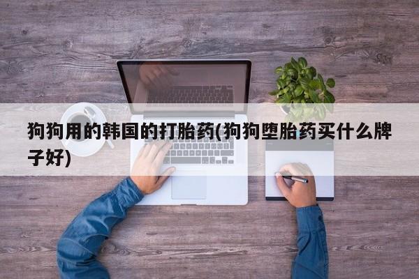 米非米索联系方式狗狗用的韩国的打胎药(狗狗堕胎药买什么牌子好)