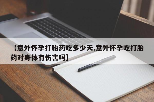 米非米索联系方式【意外怀孕打胎药吃多少天,意外怀孕吃打胎药对身体有伤害吗】