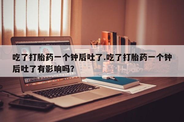 米非米索联系方式吃了打胎药一个钟后吐了.吃了打胎药一个钟后吐了有影响吗？