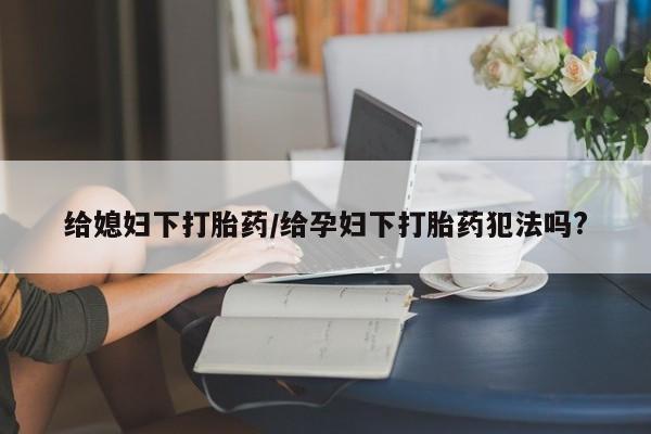 米非米索联系方式给媳妇下打胎药/给孕妇下打胎药犯法吗?