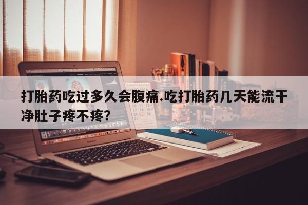 米非米索联系方式打胎药吃过多久会腹痛.吃打胎药几天能流干净肚子疼不疼？