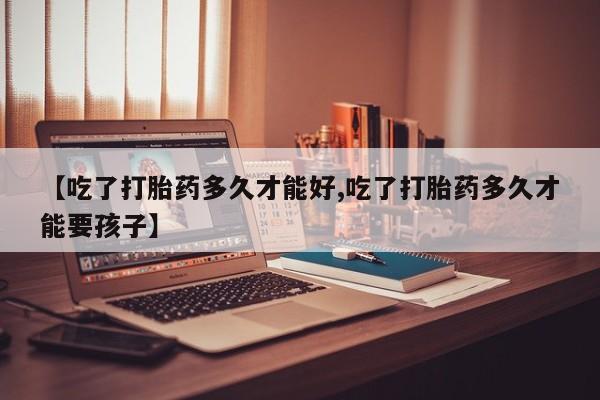 米非米索联系方式【吃了打胎药多久才能好,吃了打胎药多久才能要孩子】