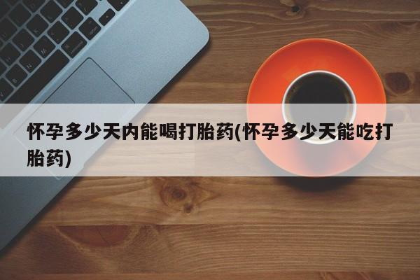 米非米索联系方式怀孕多少天内能喝打胎药(怀孕多少天能吃打胎药)