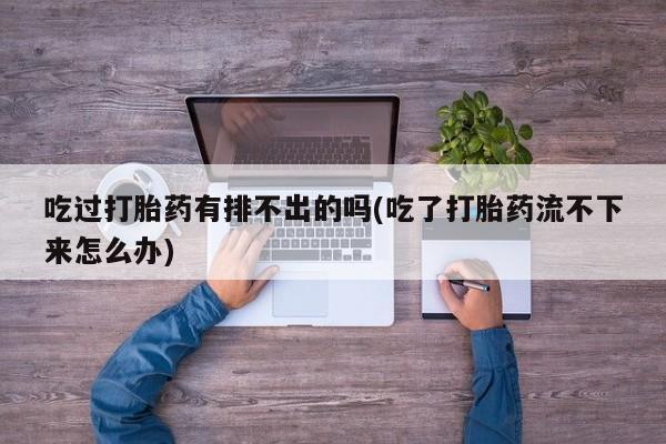 米非米索联系方式吃过打胎药有排不出的吗(吃了打胎药流不下来怎么办)