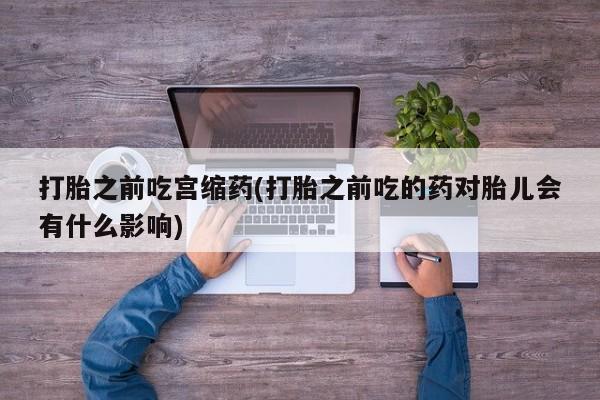 米非米索联系方式打胎之前吃宫缩药(打胎之前吃的药对胎儿会有什么影响)