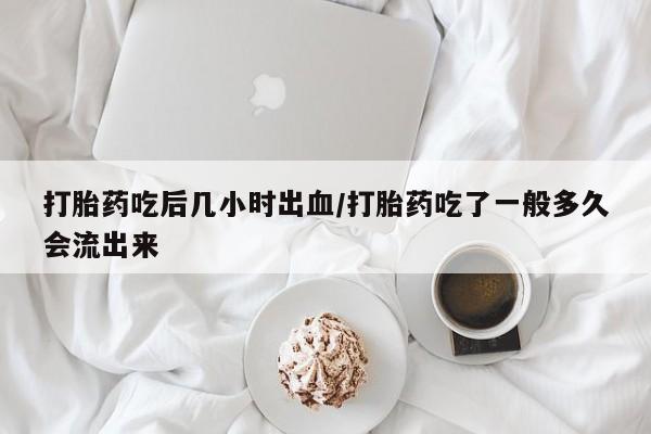 米非米索联系方式打胎药吃后几小时出血/打胎药吃了一般多久会流出来