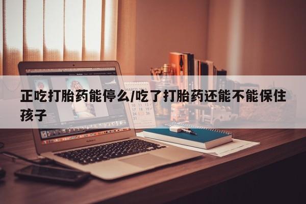 米非米索联系方式正吃打胎药能停么/吃了打胎药还能不能保住孩子