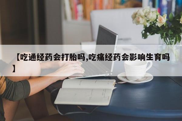 米非米索联系方式【吃通经药会打胎吗,吃痛经药会影响生育吗】