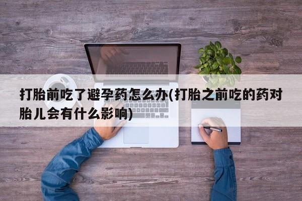 米非米索联系方式打胎前吃了避孕药怎么办(打胎之前吃的药对胎儿会有什么影响)