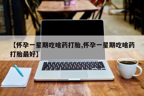 米非米索联系方式【怀孕一星期吃啥药打胎,怀孕一星期吃啥药打胎最好】