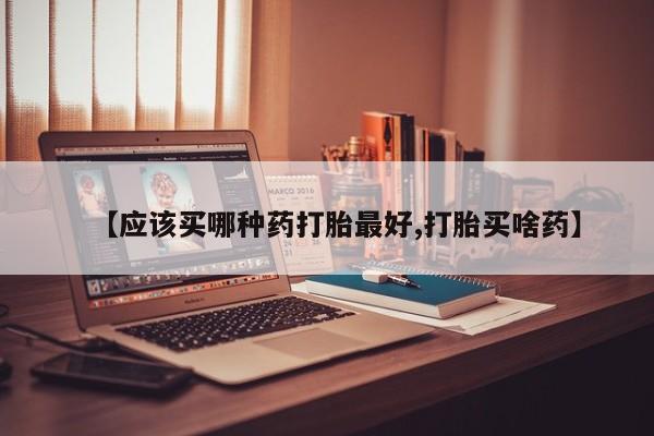 米非米索联系方式【应该买哪种药打胎最好,打胎买啥药】