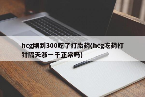 米非米索联系方式hcg刚到300吃了打胎药(hcg吃药打针隔天涨一千正常吗)