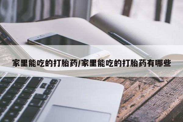 米非米索联系方式家里能吃的打胎药/家里能吃的打胎药有哪些
