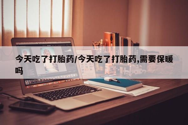 米非米索联系方式今天吃了打胎药/今天吃了打胎药,需要保暖吗