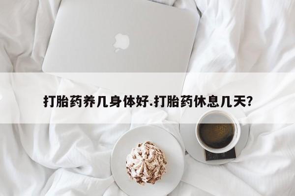 米非米索联系方式打胎药养几身体好.打胎药休息几天？