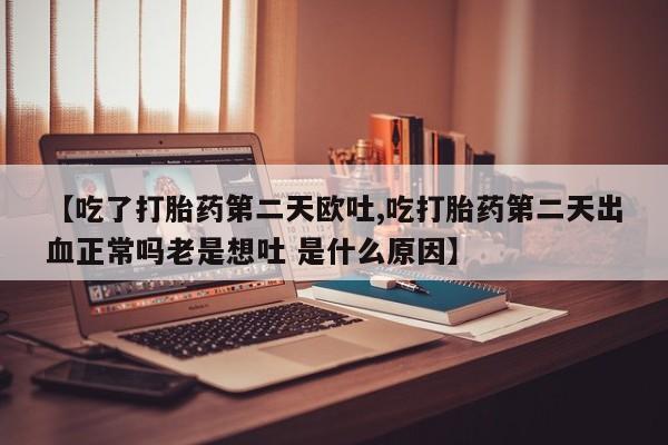 米非米索联系方式【吃了打胎药第二天欧吐,吃打胎药第二天出血正常吗老是想吐 是什么原因】