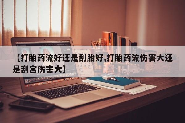 米非米索联系方式【打胎药流好还是刮胎好,打胎药流伤害大还是刮宫伤害大】