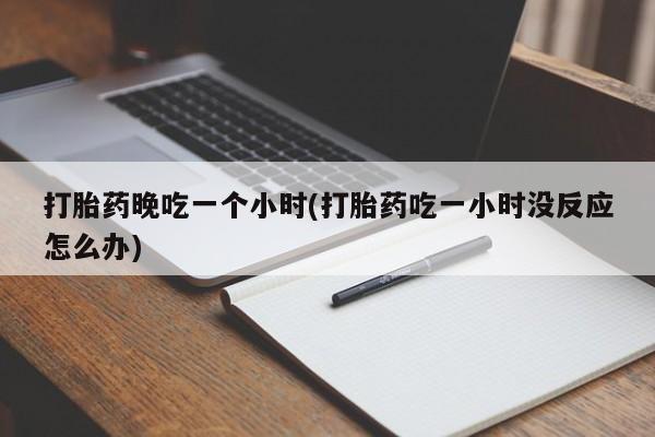 米非米索联系方式打胎药晚吃一个小时(打胎药吃一小时没反应怎么办)