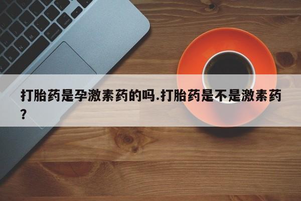 米非米索联系方式打胎药是孕激素药的吗.打胎药是不是激素药？
