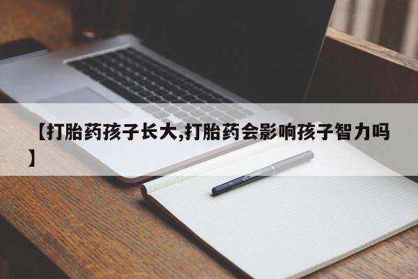 米非米索联系方式【打胎药孩子长大,打胎药会影响孩子智力吗】