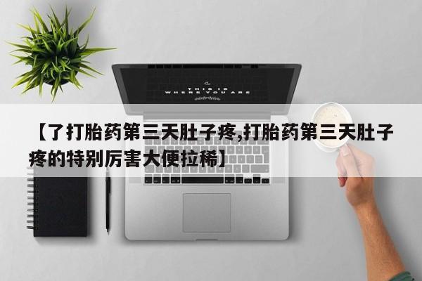 米非米索联系方式【了打胎药第三天肚子疼,打胎药第三天肚子疼的特别厉害大便拉稀】