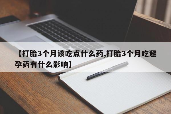 米非米索联系方式【打胎3个月该吃点什么药,打胎3个月吃避孕药有什么影响】
