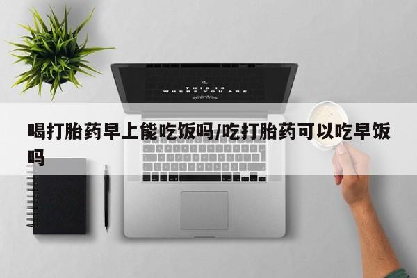 米非米索联系方式喝打胎药早上能吃饭吗/吃打胎药可以吃早饭吗