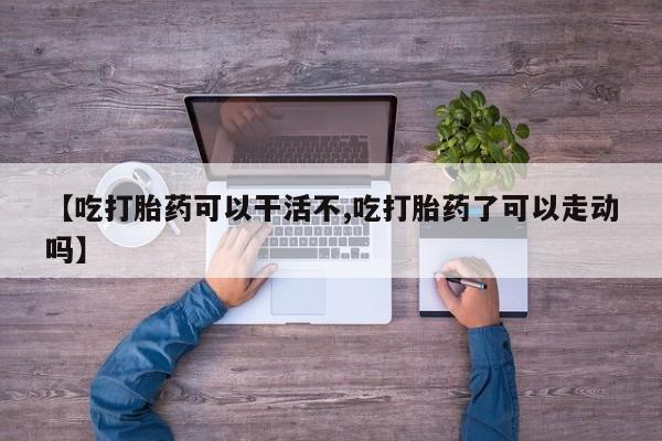 米非米索联系方式【吃打胎药可以干活不,吃打胎药了可以走动吗】
