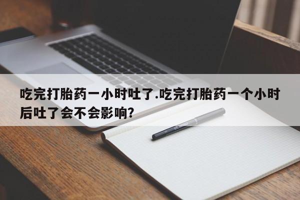 米非米索联系方式吃完打胎药一小时吐了.吃完打胎药一个小时后吐了会不会影响？