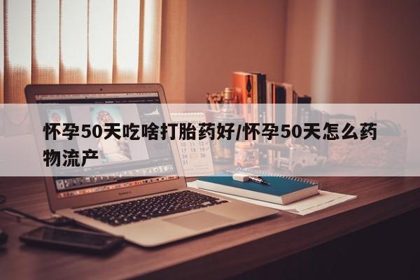 米非米索联系方式怀孕50天吃啥打胎药好/怀孕50天怎么药物流产
