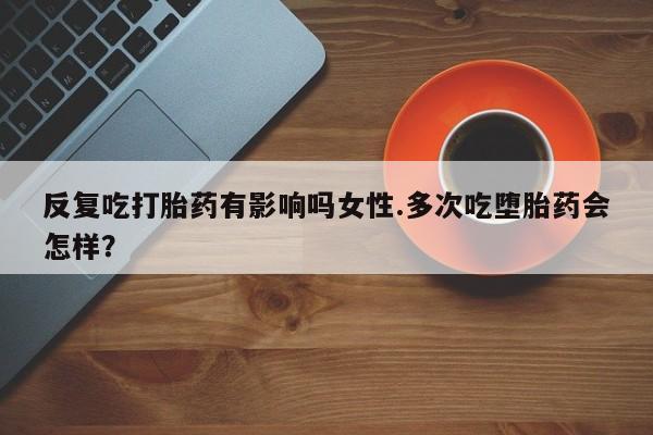 米非米索联系方式反复吃打胎药有影响吗女性.多次吃堕胎药会怎样？