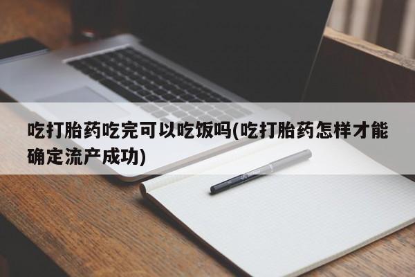 米非米索联系方式吃打胎药吃完可以吃饭吗(吃打胎药怎样才能确定流产成功)