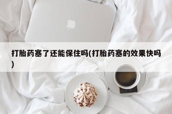米非米索联系方式打胎药塞了还能保住吗(打胎药塞的效果快吗)