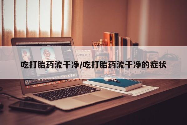 米非米索联系方式吃打胎药流干净/吃打胎药流干净的症状