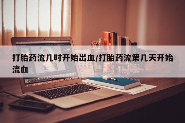 米非米索联系方式打胎药流几时开始出血/打胎药流第几天开始流血
