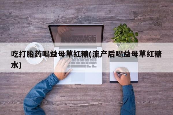 米非米索联系方式吃打胎药喝益母草红糖(流产后喝益母草红糖水)