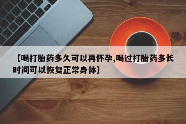 米非米索联系方式【喝打胎药多久可以再怀孕,喝过打胎药多长时间可以恢复正常身体】