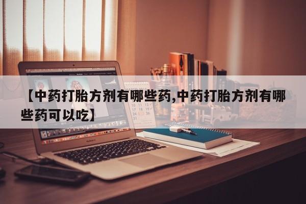米非米索联系方式【中药打胎方剂有哪些药,中药打胎方剂有哪些药可以吃】