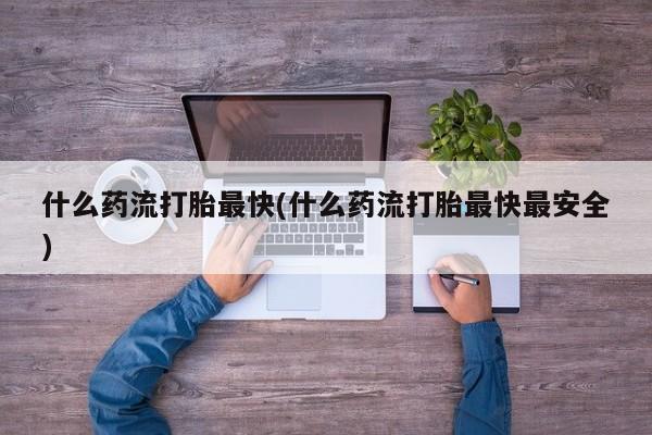 米非米索联系方式什么药流打胎最快(什么药流打胎最快最安全)