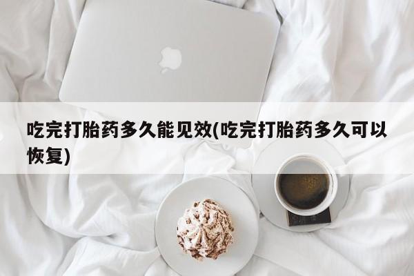 米非米索联系方式吃完打胎药多久能见效(吃完打胎药多久可以恢复)
