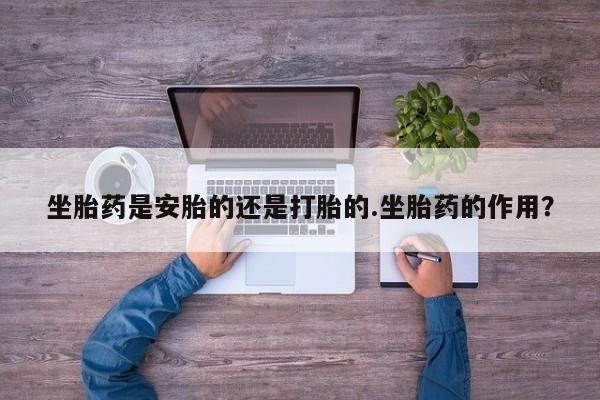 米非米索联系方式坐胎药是安胎的还是打胎的.坐胎药的作用？