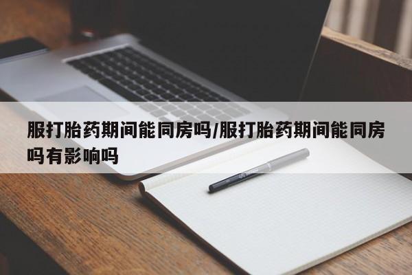 米非米索联系方式服打胎药期间能同房吗/服打胎药期间能同房吗有影响吗