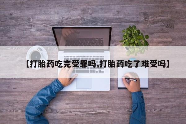 米非米索联系方式【打胎药吃完受罪吗,打胎药吃了难受吗】