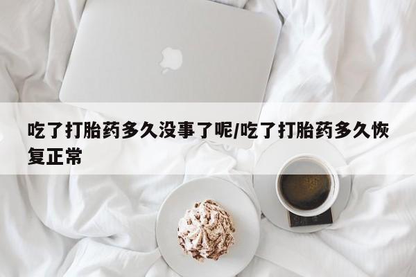 米非米索联系方式吃了打胎药多久没事了呢/吃了打胎药多久恢复正常