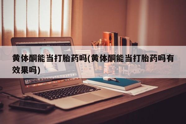 米非米索联系方式黄体酮能当打胎药吗(黄体酮能当打胎药吗有效果吗)